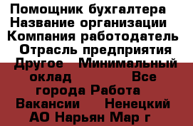 Помощник бухгалтера › Название организации ­ Компания-работодатель › Отрасль предприятия ­ Другое › Минимальный оклад ­ 18 000 - Все города Работа » Вакансии   . Ненецкий АО,Нарьян-Мар г.